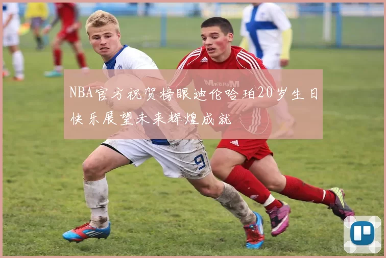 NBA官方祝贺榜眼迪伦哈珀20岁生日快乐展望未来辉煌成就