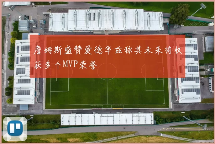 詹姆斯盛赞爱德华兹称其未来将收获多个MVP荣誉